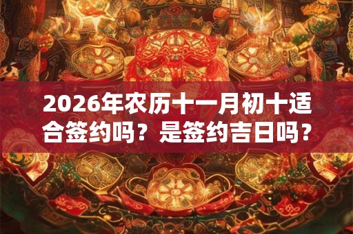 2026年农历十一月初十适合签约吗？是签约吉日吗？