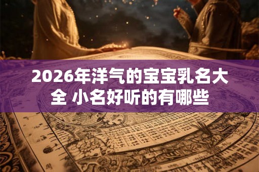 2026年洋气的宝宝乳名大全 小名好听的有哪些
