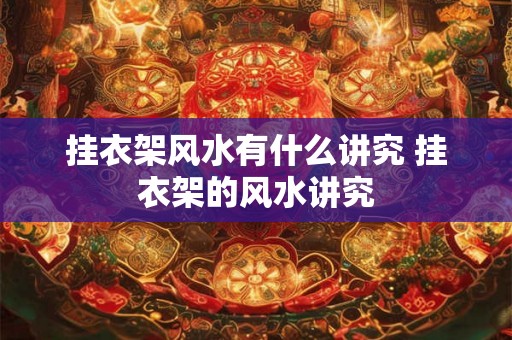 挂衣架风水有什么讲究 挂衣架的风水讲究 挂衣架风水有什么讲究 挂衣架的风水讲究