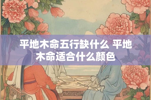 平地木命五行缺什么 平地木命适合什么颜色 平地木命五行缺什么 平地木命适合什么颜色
