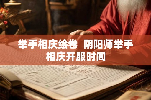 举手相庆绘卷  阴阳师举手相庆开服时间