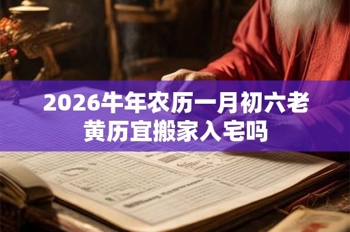 2026牛年农历一月初六老黄历宜搬家入宅吗 2026牛年农历一月初六老黄历宜搬家入宅吗