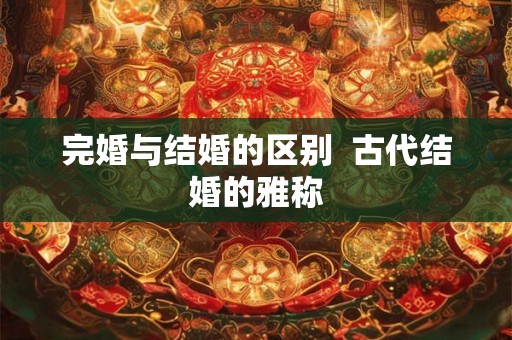 完婚与结婚的区别  古代结婚的雅称