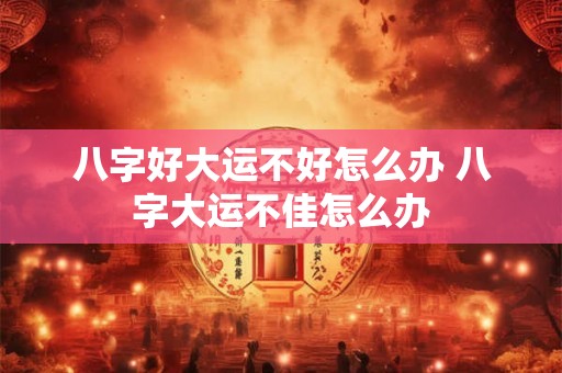 八字好大运不好怎么办 八字大运不佳怎么办