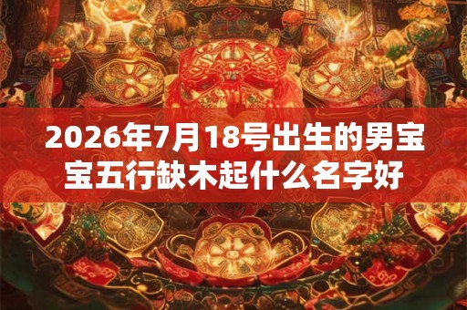 2026年7月18号出生的男宝宝五行缺木起什么名字好