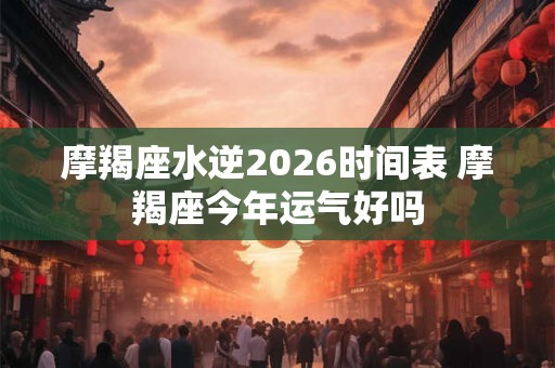 摩羯座水逆2026时间表 摩羯座今年运气好吗