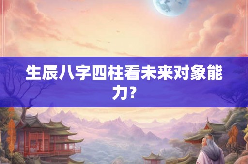 生辰八字四柱看未来对象能力？