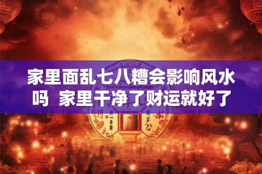 家里面乱七八糟会影响风水吗  家里干净了财运就好了