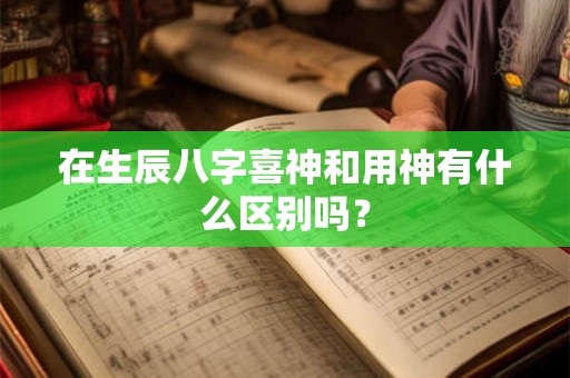 在生辰八字喜神和用神有什么区别吗？