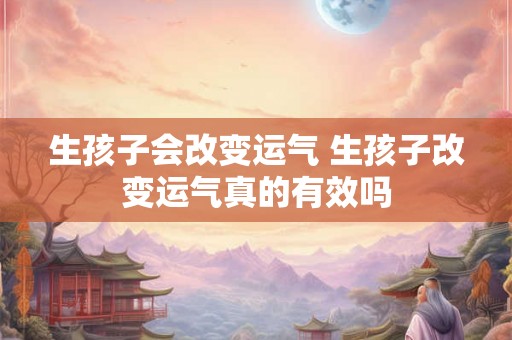 生孩子会改变运气 生孩子改变运气真的有效吗