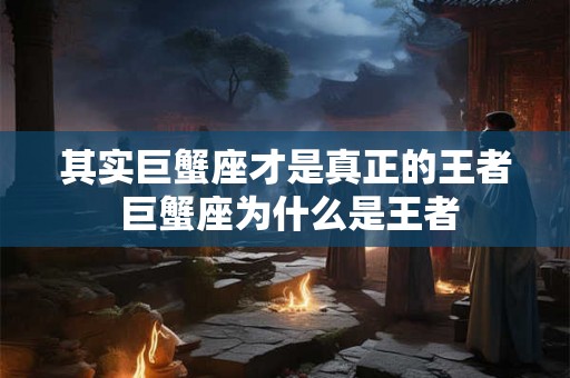 其实巨蟹座才是真正的王者 巨蟹座为什么是王者