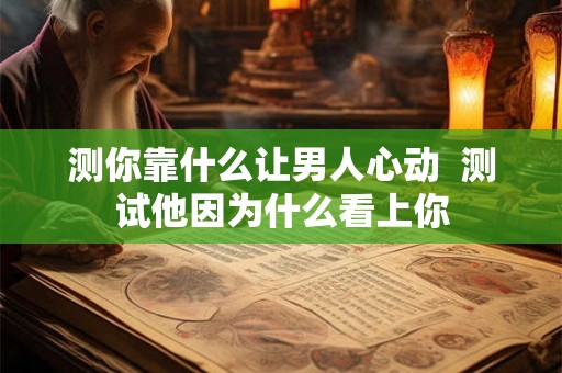 测你靠什么让男人心动  测试他因为什么看上你