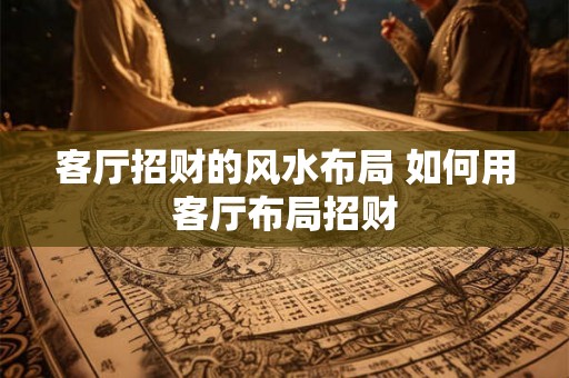 客厅招财的风水布局 如何用客厅布局招财 客厅招财的风水布局 如何用客厅布局招财