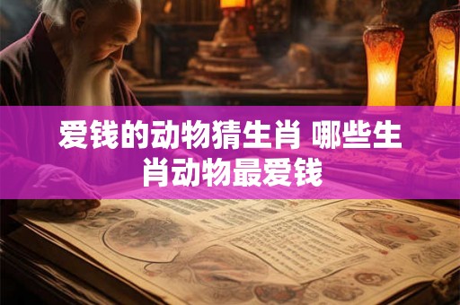 爱钱的动物猜生肖 哪些生肖动物最爱钱 爱钱的动物猜生肖 哪些生肖动物最爱钱