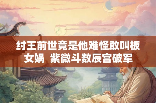 纣王前世竟是他难怪敢叫板女娲  紫微斗数辰宫破军