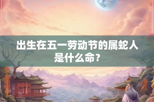 出生在五一劳动节的属蛇人是什么命？