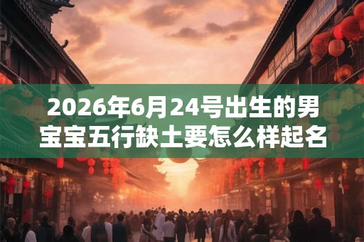 2026年6月24号出生的男宝宝五行缺土要怎么样起名字