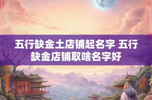 五行缺金土店铺起名字 五行缺金店铺取啥名字好