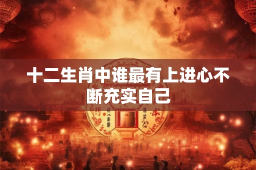 十二生肖中谁最有上进心不断充实自己
