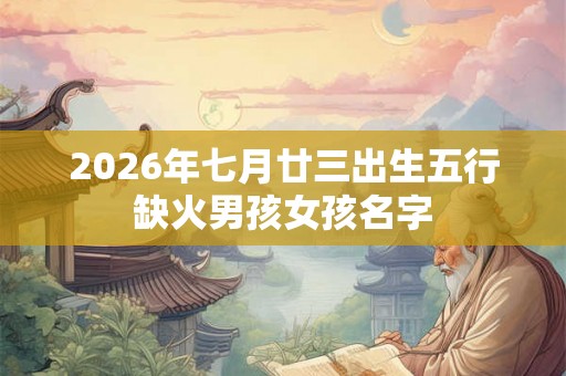 2026年七月廿三出生五行缺火男孩女孩名字