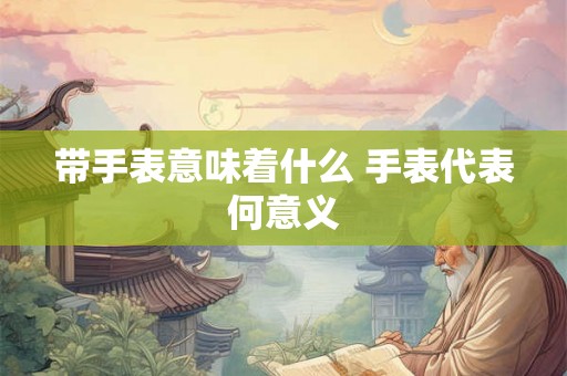 带手表意味着什么 手表代表何意义
