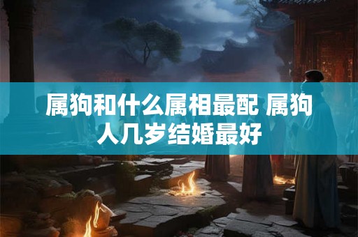 属狗和什么属相最配 属狗人几岁结婚最好