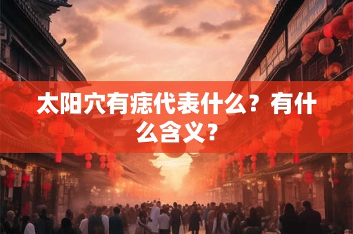 太阳穴有痣代表什么?有什么含义? 太阳穴有痣代表什么?有什么含义?