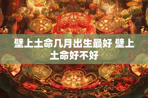 壁上土命几月出生最好 壁上土命好不好 壁上土命几月出生最好 壁上土命好不好