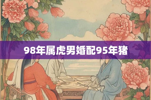 98年属虎男婚配95年猪