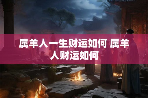 属羊人一生财运如何 属羊人财运如何