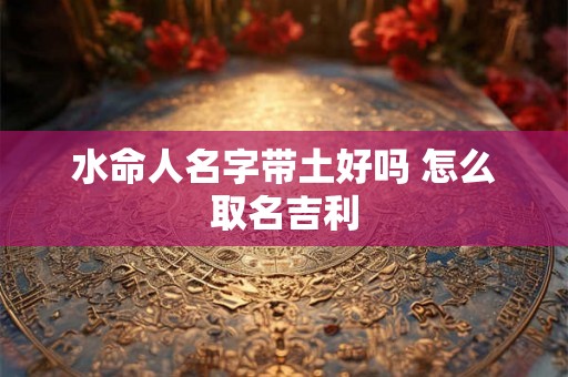 水命人名字带土好吗 怎么取名吉利