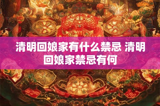 清明回娘家有什么禁忌 清明回娘家禁忌有何