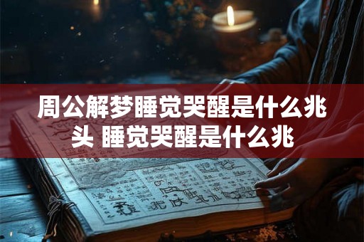 周公解梦睡觉哭醒是什么兆头 睡觉哭醒是什么兆 周公解梦睡觉哭醒是什么兆头 睡觉哭醒是什么兆