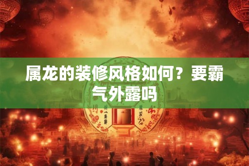 属龙的装修风格如何？要霸气外露吗