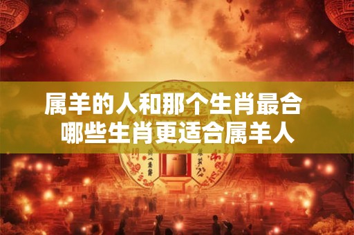属羊的人和那个生肖最合 哪些生肖更适合属羊人