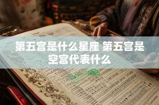 第五宫是什么星座 第五宫是空宫代表什么 第五宫是什么星座 第五宫是空宫代表什么