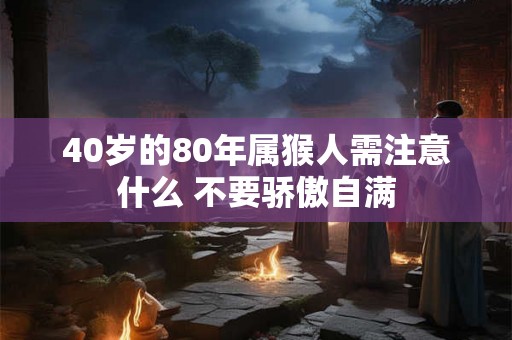 40岁的80年属猴人需注意什么 不要骄傲自满 40岁的80年属猴人需注意什么 不要骄傲自满