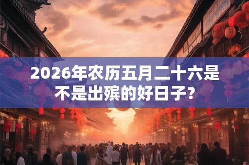 2026年农历五月二十六是不是出殡的好日子？