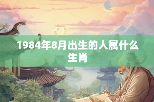 1984年8月出生的人属什么生肖 1984年8月出生的人属什么生肖