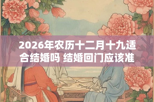 2026年农历十二月十九适合结婚吗 结婚回门应该准备什么