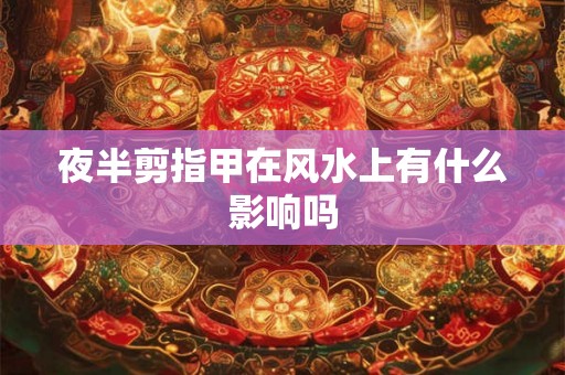 夜半剪指甲在风水上有什么影响吗