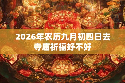 2026年农历九月初四日去寺庙祈福好不好 2026年农历九月初四日去寺庙祈福好不好