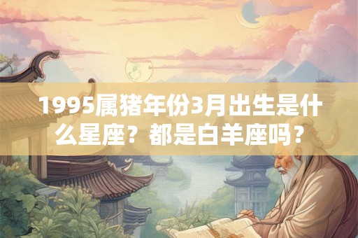 1995属猪年份3月出生是什么星座？都是白羊座吗？