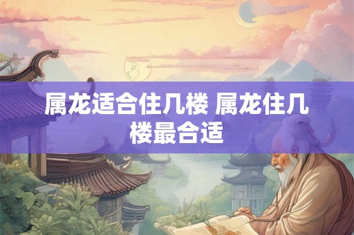 属龙适合住几楼 属龙住几楼最合适