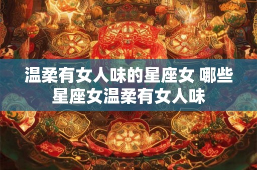 温柔有女人味的星座女 哪些星座女温柔有女人味 温柔有女人味的星座女 哪些星座女温柔有女人味
