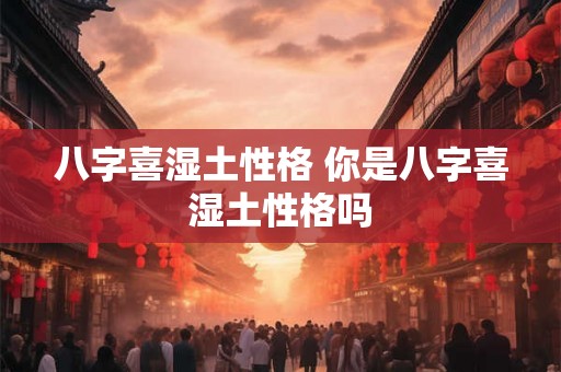 八字喜湿土性格 你是八字喜湿土性格吗