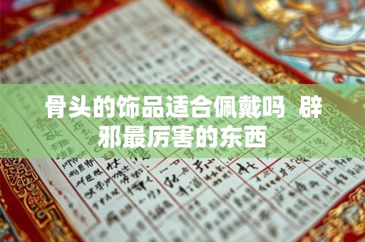 骨头的饰品适合佩戴吗  辟邪最厉害的东西