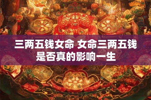三两五钱女命 女命三两五钱是否真的影响一生