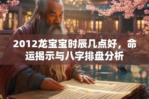 2012龙宝宝时辰几点好，命运揭示与八字排盘分析