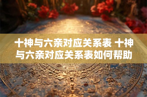十神与六亲对应关系表 十神与六亲对应关系表如何帮助我们解读八字命盘
